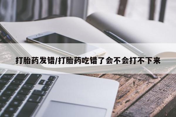 米非司酮片在线下单药店打胎药发错/打胎药吃错了会不会打不下来