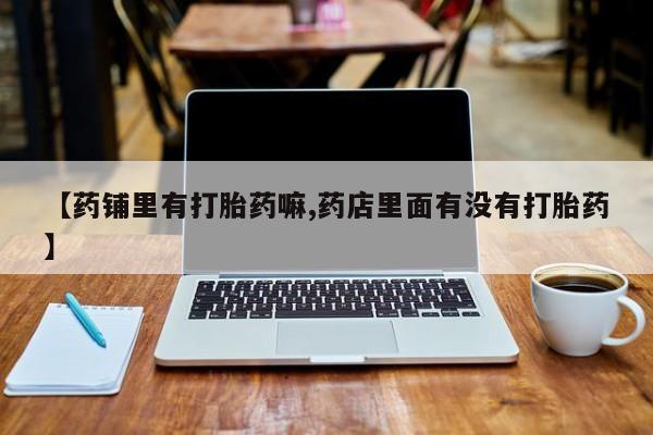 米非司酮片在线下单药店【药铺里有打胎药嘛,药店里面有没有打胎药】