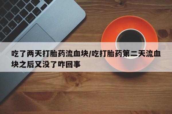 米非司酮片在线下单药店吃了两天打胎药流血块/吃打胎药第二天流血块之后又没了咋回事