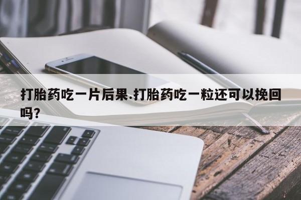 米非司酮片在线下单药店打胎药吃一片后果.打胎药吃一粒还可以挽回吗？