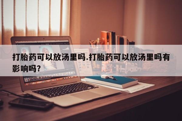 米非司酮片在线下单药店打胎药可以放汤里吗.打胎药可以放汤里吗有影响吗？