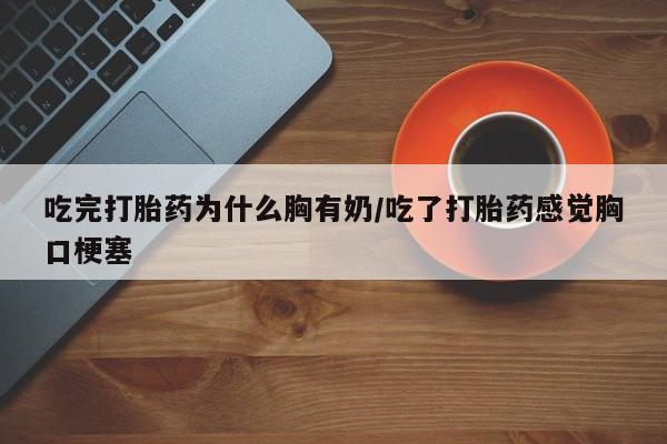 米非司酮片在线下单药店吃完打胎药为什么胸有奶/吃了打胎药感觉胸口梗塞