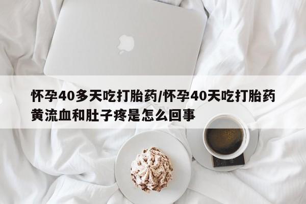 米非司酮片在线下单药店怀孕40多天吃打胎药/怀孕40天吃打胎药黄流血和肚子疼是怎么回事