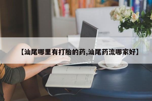 米非司酮片在线下单药店【汕尾哪里有打胎的药,汕尾药流哪家好】