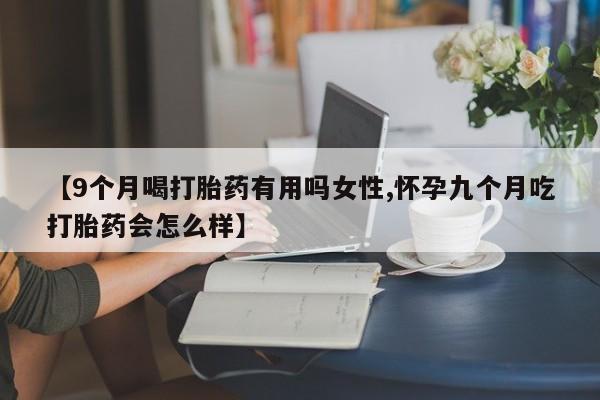 米非司酮片在线下单药店【9个月喝打胎药有用吗女性,怀孕九个月吃打胎药会怎么样】