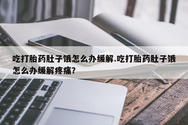 米非司酮片在线下单药店吃打胎药肚子饿怎么办缓解.吃打胎药肚子饿怎么办缓解疼痛？