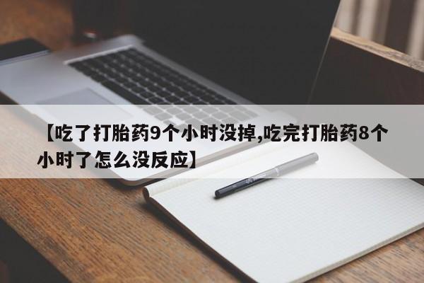 米非司酮片在线下单药店【吃了打胎药9个小时没掉,吃完打胎药8个小时了怎么没反应】