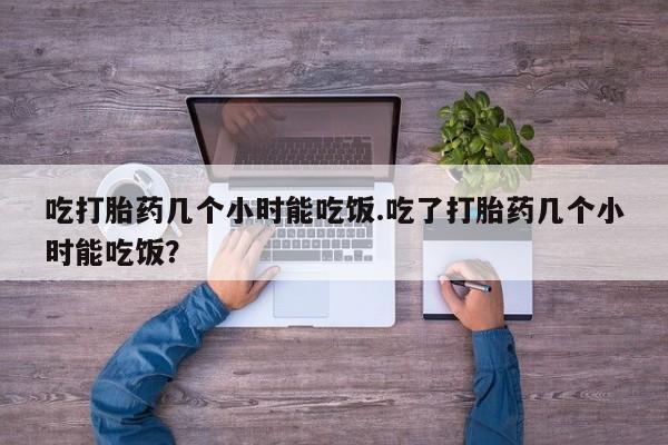 米非司酮片在线下单药店吃打胎药几个小时能吃饭.吃了打胎药几个小时能吃饭？