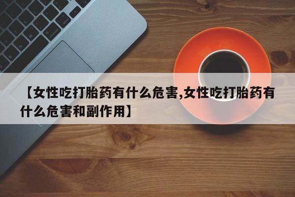 米非司酮片在线下单药店【女性吃打胎药有什么危害,女性吃打胎药有什么危害和副作用】