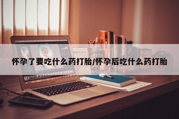米非司酮片在线下单药店怀孕了要吃什么药打胎/怀孕后吃什么药打胎