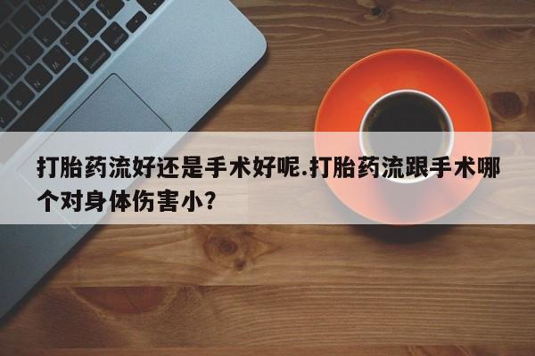 米非司酮片在线下单药店打胎药流好还是手术好呢.打胎药流跟手术哪个对身体伤害小？