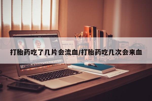 米非司酮片在线下单药店打胎药吃了几片会流血/打胎药吃几次会来血