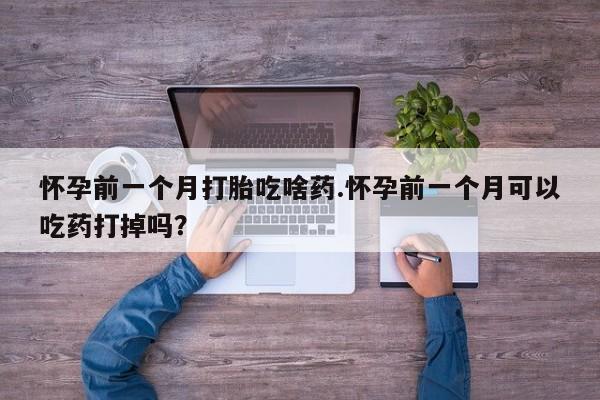 米非司酮片在线下单药店怀孕前一个月打胎吃啥药.怀孕前一个月可以吃药打掉吗？