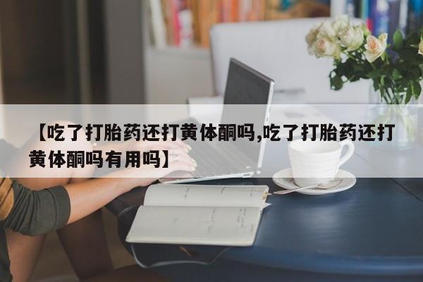 米非司酮片在线下单药店【吃了打胎药还打黄体酮吗,吃了打胎药还打黄体酮吗有用吗】
