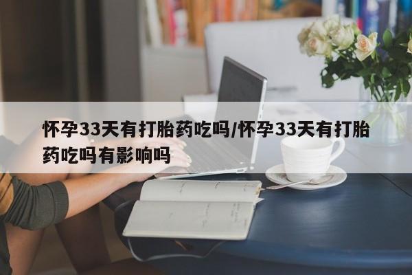 米非司酮片在线下单药店怀孕33天有打胎药吃吗/怀孕33天有打胎药吃吗有影响吗