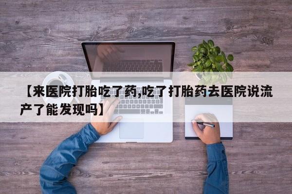 米非司酮片在线下单药店【来医院打胎吃了药,吃了打胎药去医院说流产了能发现吗】