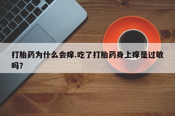 米非司酮片在线下单药店打胎药为什么会痒.吃了打胎药身上痒是过敏吗？