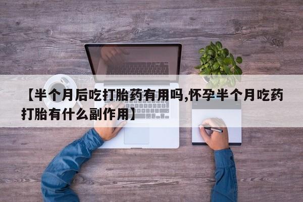 米非司酮片在线下单药店【半个月后吃打胎药有用吗,怀孕半个月吃药打胎有什么副作用】
