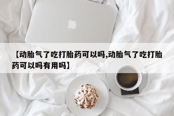 米非司酮片在线下单药店【动胎气了吃打胎药可以吗,动胎气了吃打胎药可以吗有用吗】