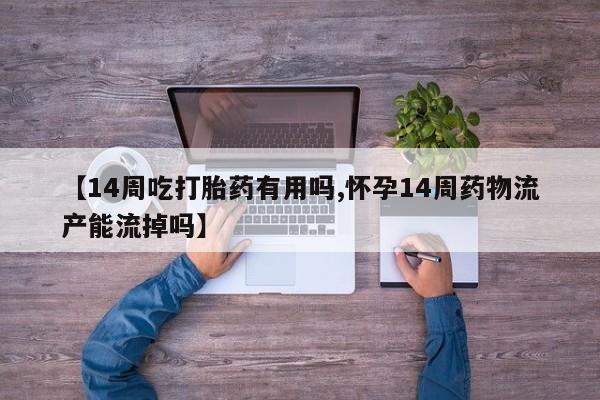 米非司酮片在线下单药店【14周吃打胎药有用吗,怀孕14周药物流产能流掉吗】