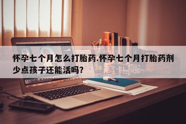 米非司酮片在线下单药店怀孕七个月怎么打胎药.怀孕七个月打胎药剂少点孩子还能活吗？