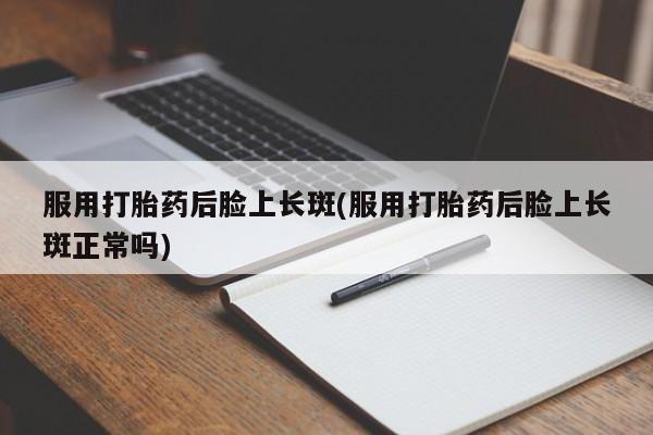 米非司酮片在线下单药店服用打胎药后脸上长斑(服用打胎药后脸上长斑正常吗)