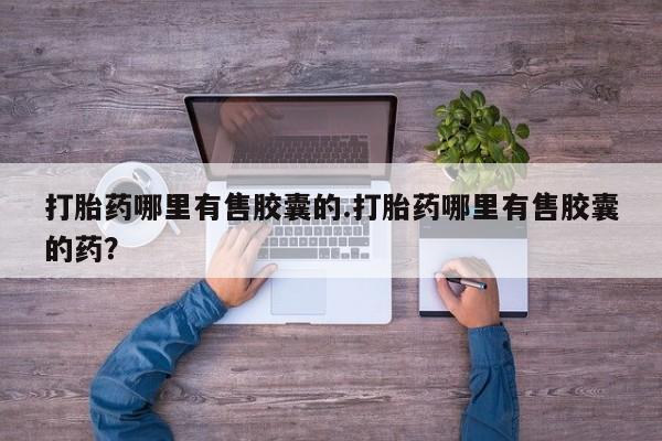 米非司酮片在线下单药店打胎药哪里有售胶囊的.打胎药哪里有售胶囊的药？