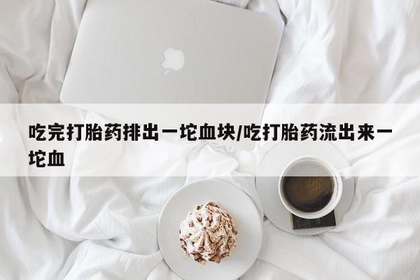 米非司酮片在线下单药店吃完打胎药排出一坨血块/吃打胎药流出来一坨血