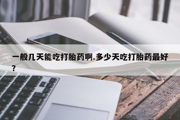 米非司酮片在线下单药店一般几天能吃打胎药啊.多少天吃打胎药最好？