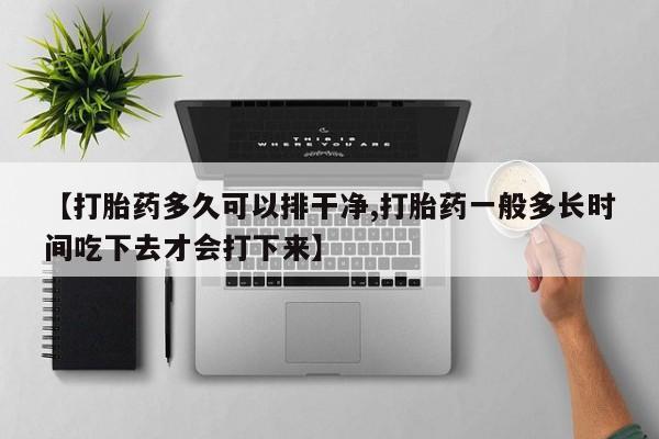 米非司酮片在线下单药店【打胎药多久可以排干净,打胎药一般多长时间吃下去才会打下来】