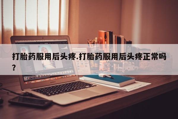 米非司酮片在线下单药店打胎药服用后头疼.打胎药服用后头疼正常吗？