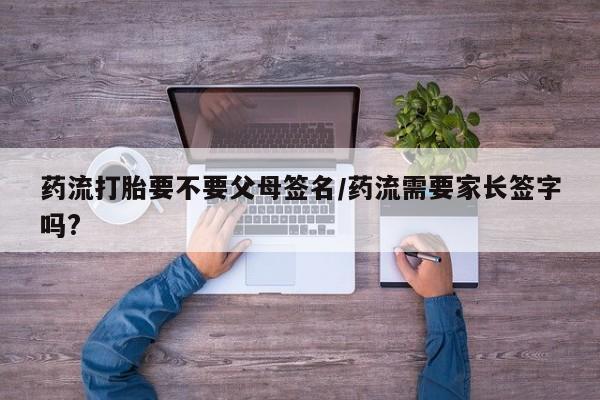 米非司酮片在线下单药店药流打胎要不要父母签名/药流需要家长签字吗?