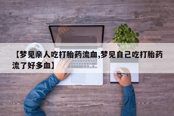 米非司酮片在线下单药店【梦见亲人吃打胎药流血,梦见自己吃打胎药流了好多血】