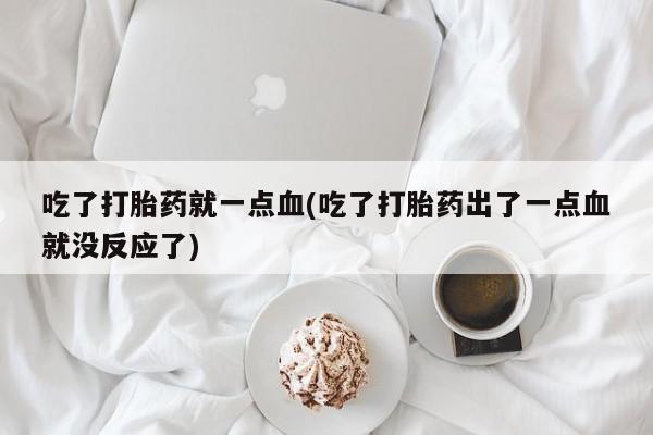 米非司酮片在线下单药店吃了打胎药就一点血(吃了打胎药出了一点血就没反应了)