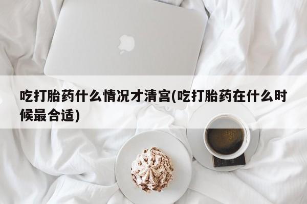 米非司酮片在线下单药店吃打胎药什么情况才清宫(吃打胎药在什么时候最合适)