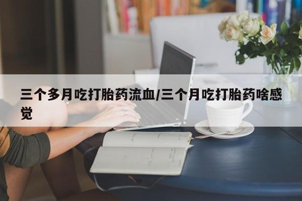米非司酮片在线下单药店三个多月吃打胎药流血/三个月吃打胎药啥感觉