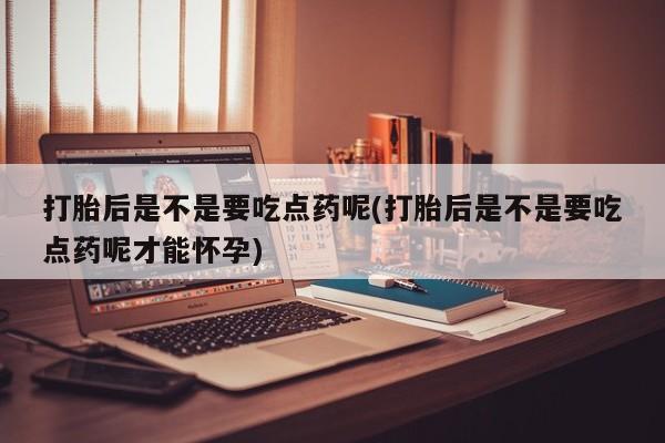 米非司酮片在线下单药店打胎后是不是要吃点药呢(打胎后是不是要吃点药呢才能怀孕)