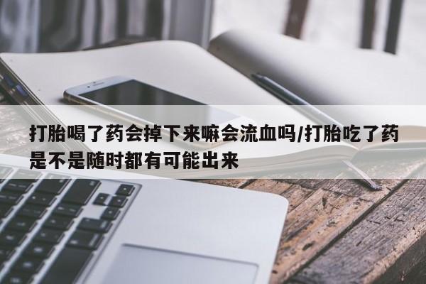 米非司酮片在线下单药店打胎喝了药会掉下来嘛会流血吗/打胎吃了药是不是随时都有可能出来