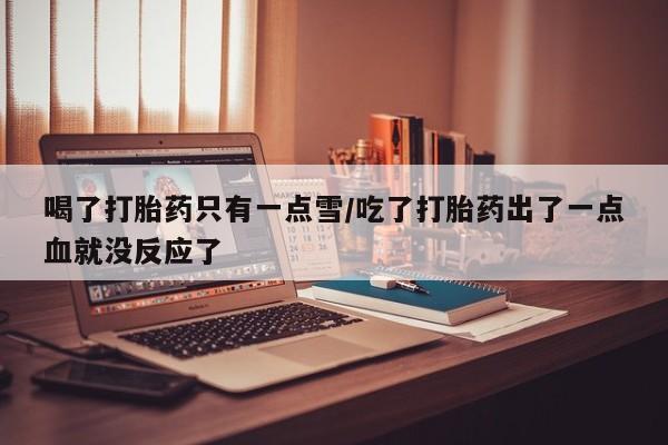 米非司酮片在线下单药店喝了打胎药只有一点雪/吃了打胎药出了一点血就没反应了