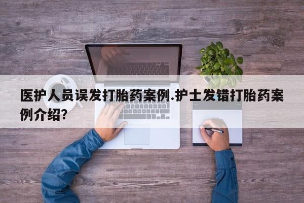 米非司酮片在线下单药店医护人员误发打胎药案例.护士发错打胎药案例介绍？