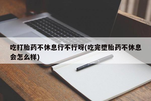 米非司酮片在线下单药店吃打胎药不休息行不行呀(吃完堕胎药不休息会怎么样)