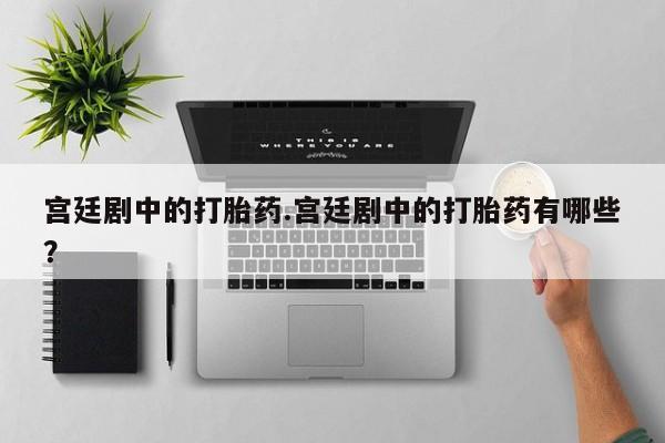 米非司酮片在线下单药店宫廷剧中的打胎药.宫廷剧中的打胎药有哪些？