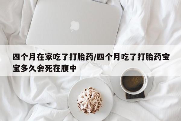 米非司酮片在线下单药店四个月在家吃了打胎药/四个月吃了打胎药宝宝多久会死在腹中
