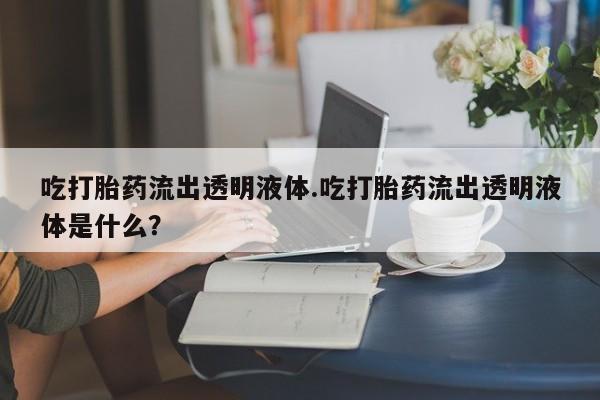 米非司酮片在线下单药店吃打胎药流出透明液体.吃打胎药流出透明液体是什么？