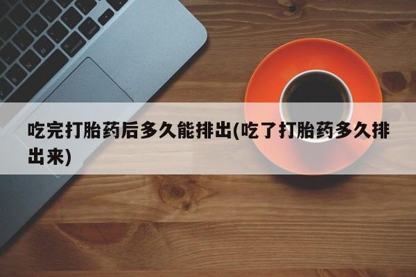 米非司酮片在线下单药店吃完打胎药后多久能排出(吃了打胎药多久排出来)