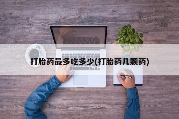 米非司酮片在线下单药店打胎药最多吃多少(打胎药几颗药)