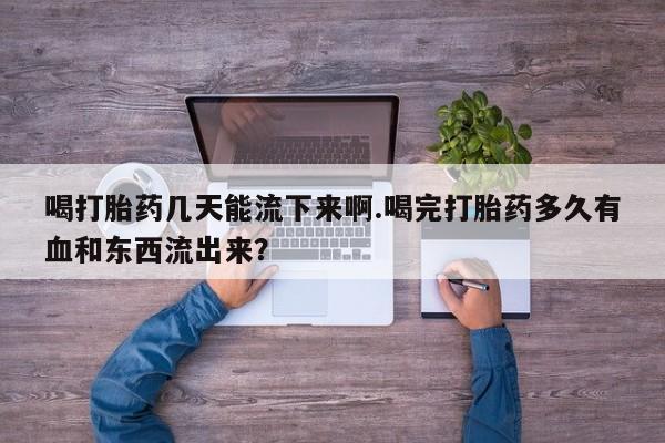 米非司酮片在线下单药店喝打胎药几天能流下来啊.喝完打胎药多久有血和东西流出来？