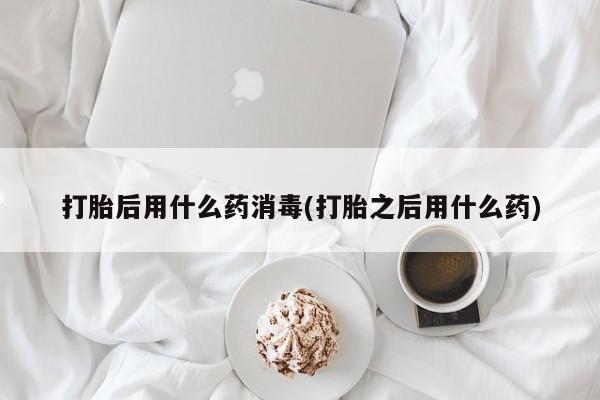 米非司酮片在线下单药店打胎后用什么药消毒(打胎之后用什么药)