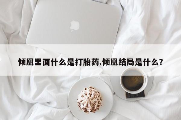米非司酮片在线下单药店倾凰里面什么是打胎药.倾凰结局是什么？