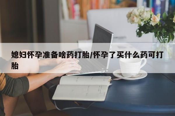 米非司酮片在线下单药店媳妇怀孕准备啥药打胎/怀孕了买什么药可打胎